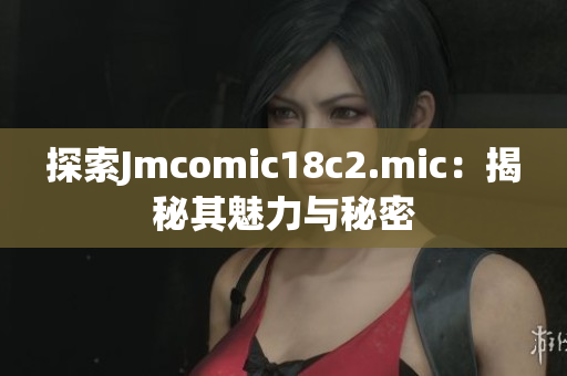 探索Jmcomic18c2.mic：揭秘其魅力与秘密