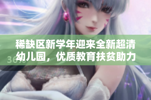 稀缺区新学年迎来全新超清幼儿园，优质教育扶贫助力