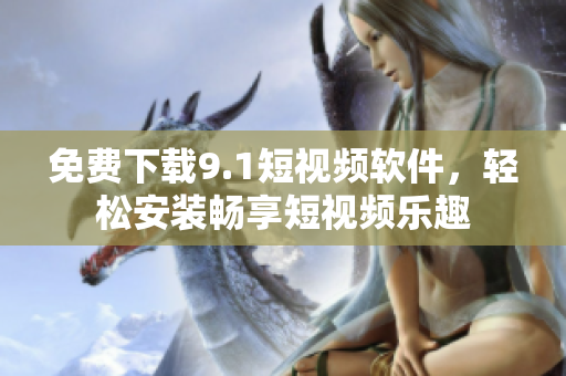 免费下载9.1短视频软件，轻松安装畅享短视频乐趣