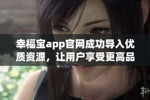幸福宝app官网成功导入优质资源，让用户享受更高品质服务