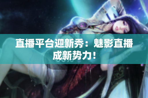 直播平台迎新秀：魅影直播成新势力！