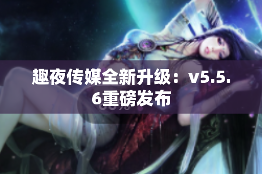 趣夜传媒全新升级：v5.5.6重磅发布