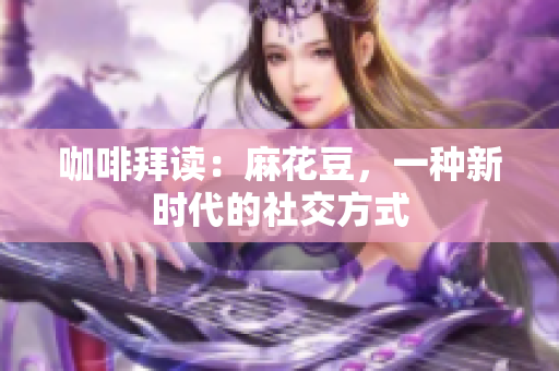 咖啡拜读：麻花豆，一种新时代的社交方式