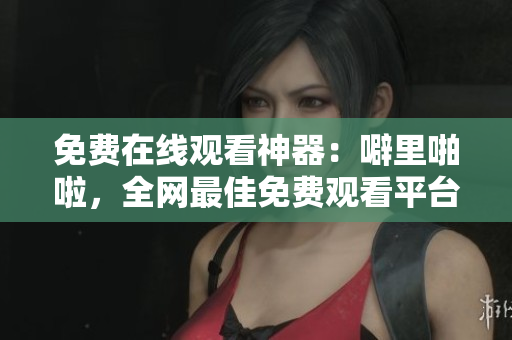 免费在线观看神器：噼里啪啦，全网最佳免费观看平台
