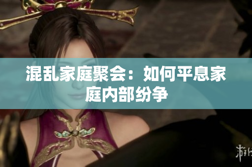 混乱家庭聚会：如何平息家庭内部纷争