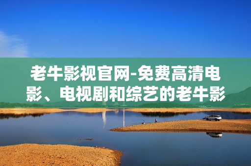老牛影视官网-免费高清电影、电视剧和综艺的老牛影视官网，视觉盛宴等你来。