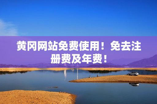 黄冈网站免费使用！免去注册费及年费！