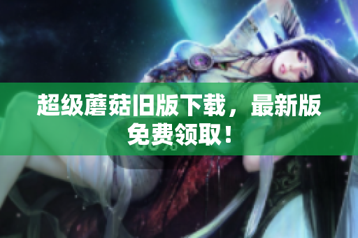 超级蘑菇旧版下载，最新版免费领取！