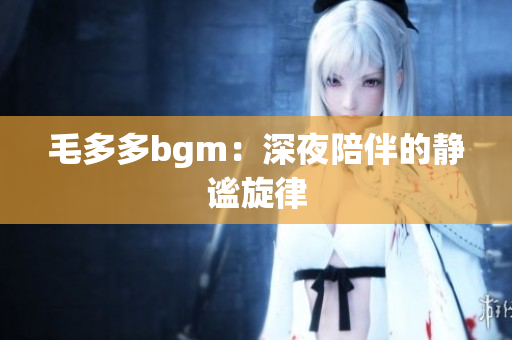毛多多bgm：深夜陪伴的静谧旋律