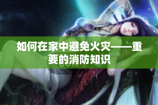 如何在家中避免火灾——重要的消防知识