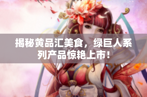 揭秘黄品汇美食，绿巨人系列产品惊艳上市！
