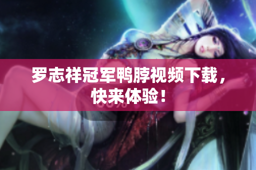 罗志祥冠军鸭脖视频下载，快来体验！