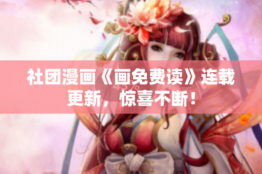 社团漫画《画免费读》连载更新，惊喜不断！