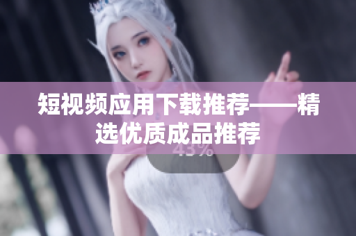 短视频应用下载推荐——精选优质成品推荐