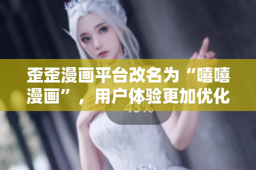 歪歪漫画平台改名为“嘻嘻漫画”，用户体验更加优化。