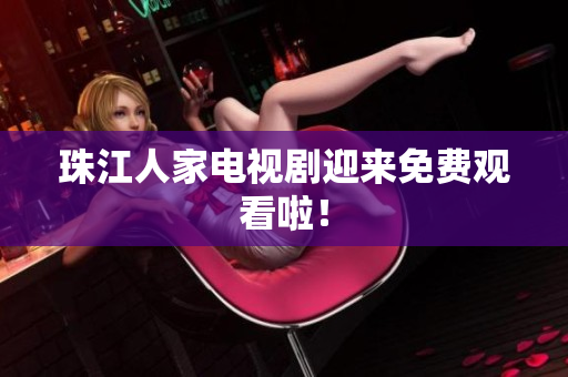 珠江人家电视剧迎来免费观看啦！