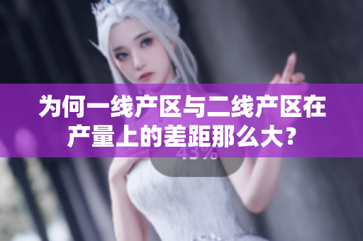 为何一线产区与二线产区在产量上的差距那么大？