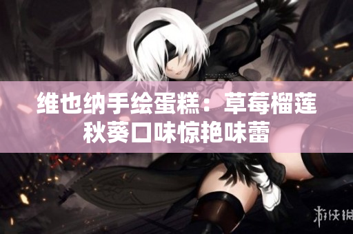 维也纳手绘蛋糕：草莓榴莲秋葵口味惊艳味蕾