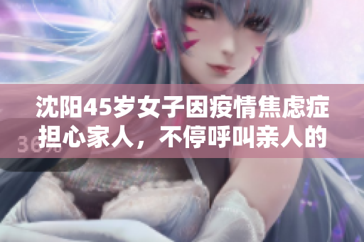 沈阳45岁女子因疫情焦虑症担心家人，不停呼叫亲人的故事