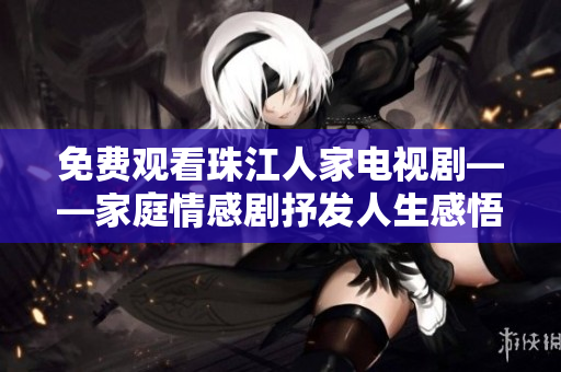 免费观看珠江人家电视剧——家庭情感剧抒发人生感悟