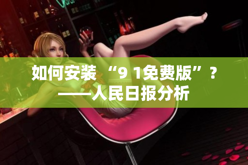如何安装 “9 1免费版”？——人民日报分析