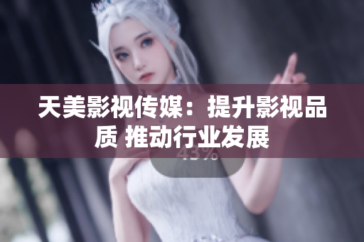 天美影视传媒：提升影视品质 推动行业发展