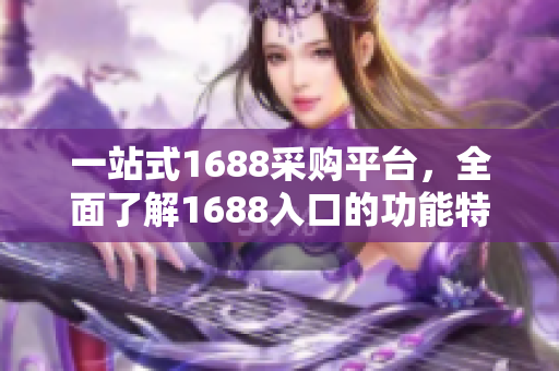 一站式1688采购平台，全面了解1688入口的功能特色