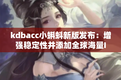 kdbacc小蝌蚪新版发布：增强稳定性并添加全球海量IP