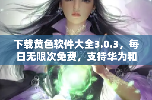 下载黄色软件大全3.0.3，每日无限次免费，支持华为和苹果设备