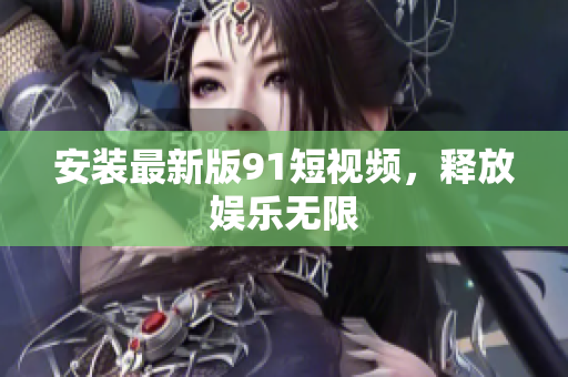 安装最新版91短视频，释放娱乐无限