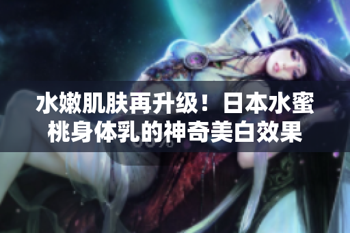 水嫩肌肤再升级！日本水蜜桃身体乳的神奇美白效果