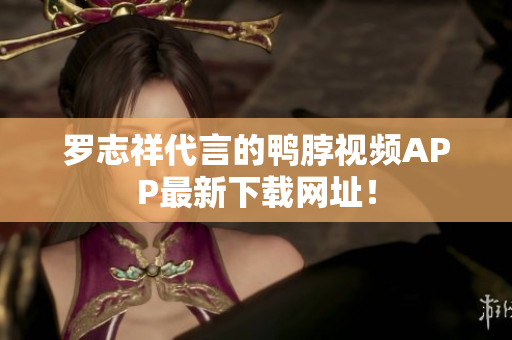罗志祥代言的鸭脖视频APP最新下载网址！