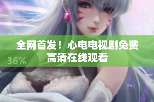 全网首发！心电电视剧免费高清在线观看