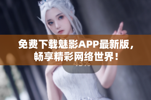 免费下载魅影APP最新版，畅享精彩网络世界！