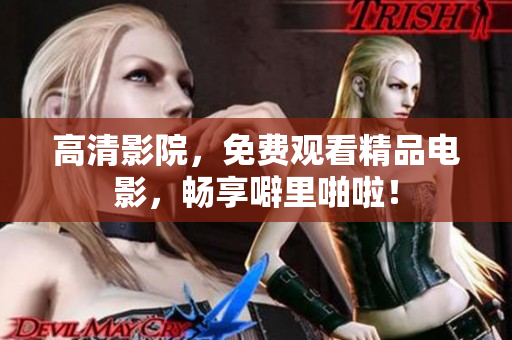 高清影院，免费观看精品电影，畅享噼里啪啦！