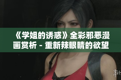 《学姐的诱惑》全彩邪恶漫画赏析 - 重新辣眼睛的欲望之作