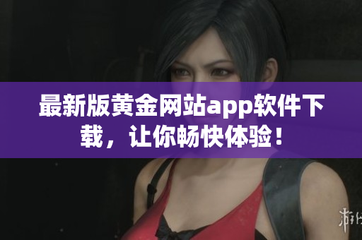 最新版黄金网站app软件下载，让你畅快体验！