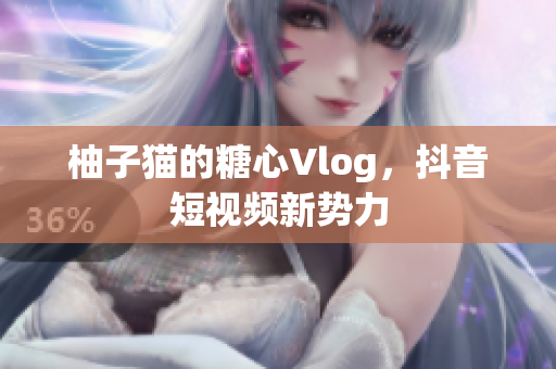 柚子猫的糖心Vlog，抖音短视频新势力