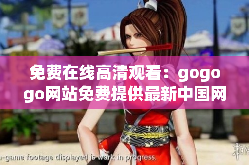 免费在线高清观看：gogogo网站免费提供最新中国网络内容