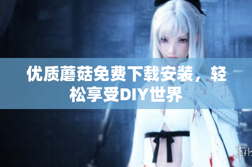 优质蘑菇免费下载安装，轻松享受DIY世界
