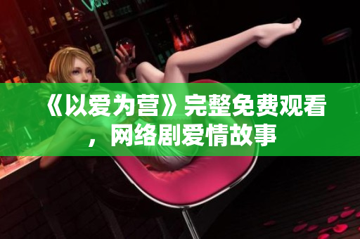 《以爱为营》完整免费观看，网络剧爱情故事