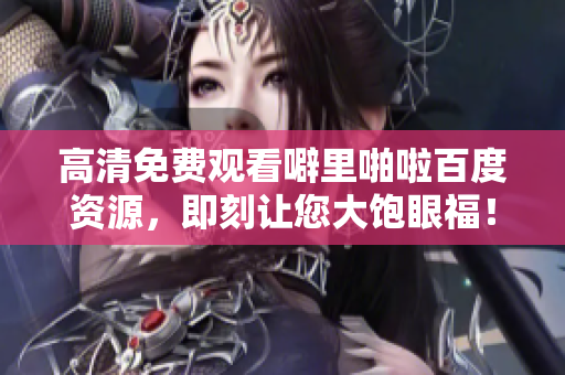 高清免费观看噼里啪啦百度资源，即刻让您大饱眼福！