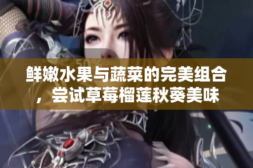 鲜嫩水果与蔬菜的完美组合，尝试草莓榴莲秋葵美味