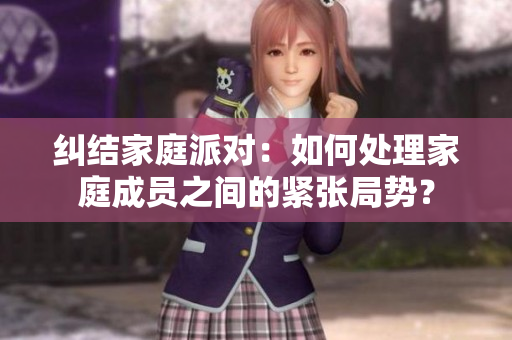 纠结家庭派对：如何处理家庭成员之间的紧张局势？