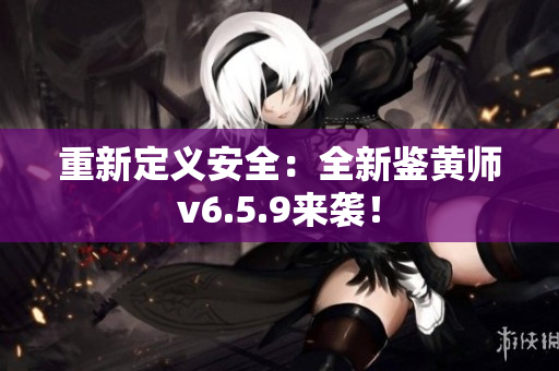 重新定义安全：全新鉴黄师v6.5.9来袭！
