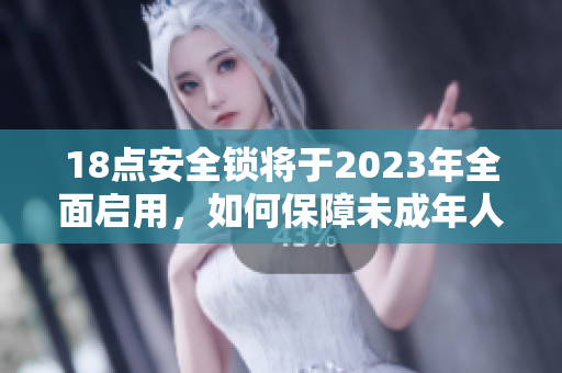 18点安全锁将于2023年全面启用，如何保障未成年人权益？