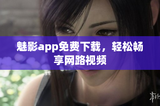 魅影app免费下载，轻松畅享网路视频