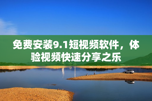 免费安装9.1短视频软件，体验视频快速分享之乐