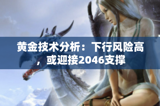 黄金技术分析：下行风险高，或迎接2046支撑
