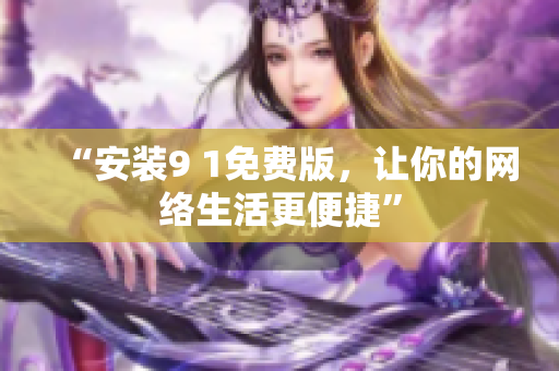 “安装9 1免费版，让你的网络生活更便捷”